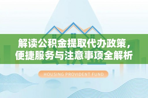 淮上解读公积金提取代办政策，便捷服务与注意事项全解析