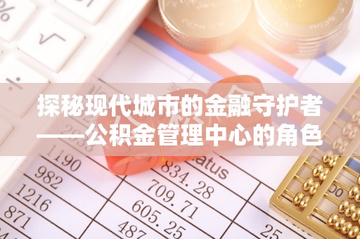 淮上探秘现代城市的金融守护者——公积金管理中心的角色与使命