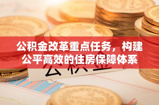 淮上公积金改革重点任务，构建公平高效的住房保障体系