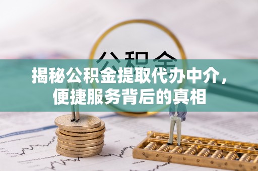 淮上揭秘公积金提取代办中介，便捷服务背后的真相