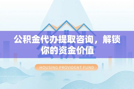 淮上公积金代办提取咨询，解锁你的资金价值