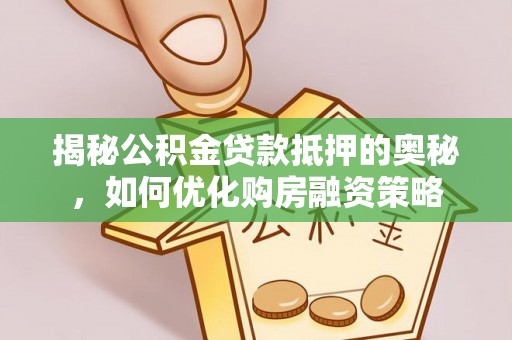 淮上揭秘公积金贷款抵押的奥秘，如何优化购房融资策略