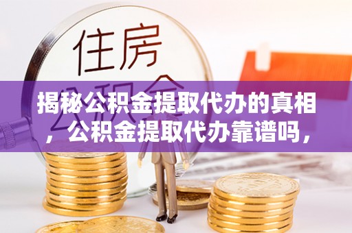 淮上揭秘公积金提取代办的真相，公积金提取代办靠谱吗，如何选择专业服务？