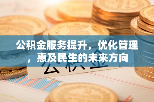 淮上公积金服务提升，优化管理，惠及民生的未来方向