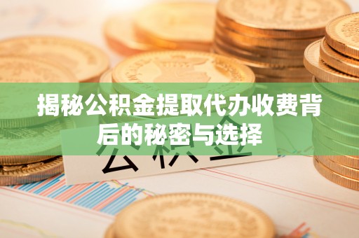 淮上揭秘公积金提取代办收费背后的秘密与选择