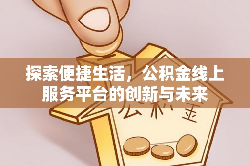 淮上探索便捷生活，公积金线上服务平台的创新与未来