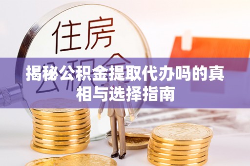 淮上揭秘公积金提取代办吗的真相与选择指南