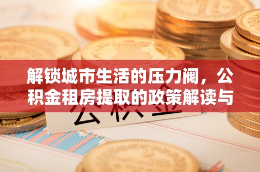 淮上解锁城市生活的压力阀，公积金租房提取的政策解读与实践指南