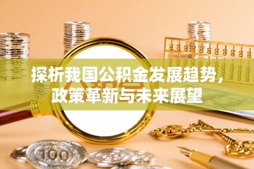 淮上探析我国公积金发展趋势，政策革新与未来展望