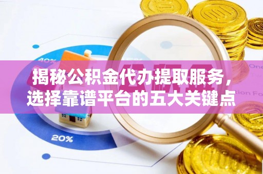 淮上揭秘公积金代办提取服务，选择靠谱平台的五大关键点