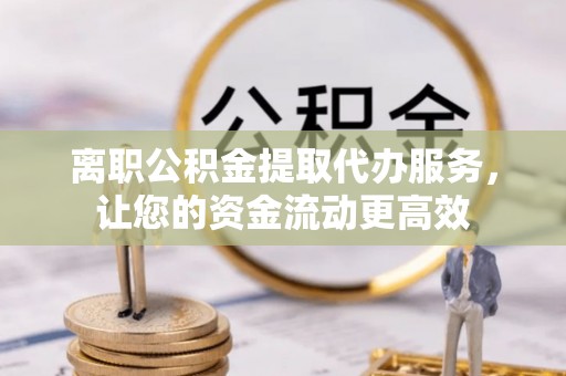 淮上离职公积金提取代办服务，让您的资金流动更高效