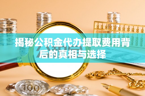 淮上揭秘公积金代办提取费用背后的真相与选择