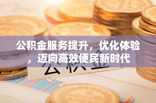 淮上公积金服务提升，优化体验，迈向高效便民新时代