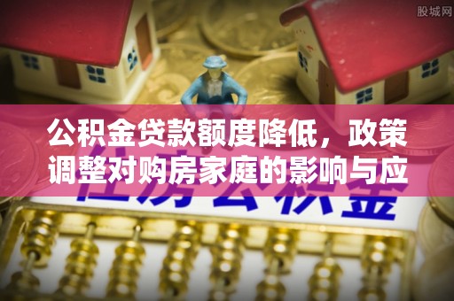 淮上公积金贷款额度降低，政策调整对购房家庭的影响与应对策略