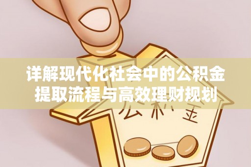 淮上详解现代化社会中的公积金提取流程与高效理财规划