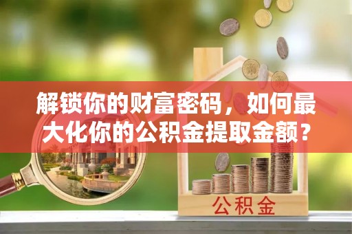 淮上解锁你的财富密码，如何最大化你的公积金提取金额？