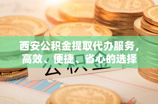 淮上西安公积金提取代办服务，高效、便捷、省心的选择
