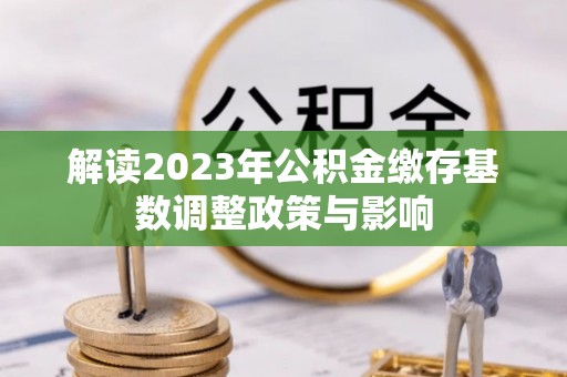 淮上解读2023年公积金缴存基数调整政策与影响