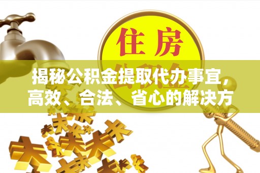 淮上揭秘公积金提取代办事宜，高效、合法、省心的解决方案