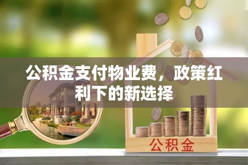 淮上公积金支付物业费，政策红利下的新选择