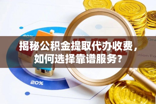 淮上揭秘公积金提取代办收费，如何选择靠谱服务？