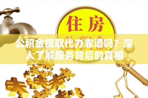 淮上公积金提取代办靠谱吗？深入了解服务背后的真相