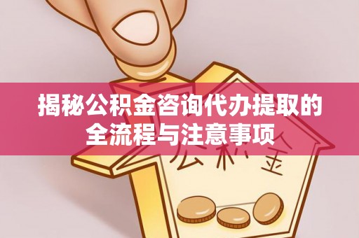 淮上揭秘公积金咨询代办提取的全流程与注意事项