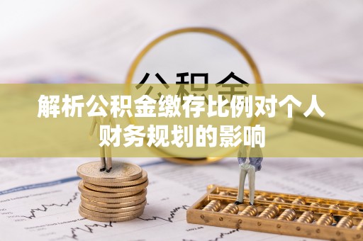 淮上解析公积金缴存比例对个人财务规划的影响