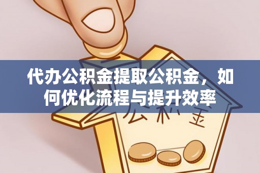 淮上代办公积金提取公积金，如何优化流程与提升效率