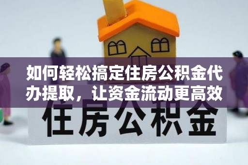 淮上如何轻松搞定住房公积金代办提取，让资金流动更高效