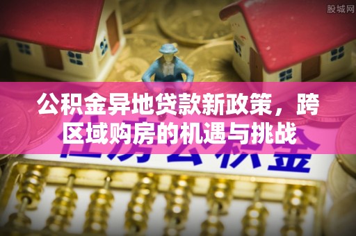 淮上公积金异地贷款新政策，跨区域购房的机遇与挑战