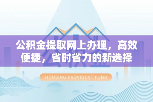 淮上公积金提取网上办理，高效便捷，省时省力的新选择
