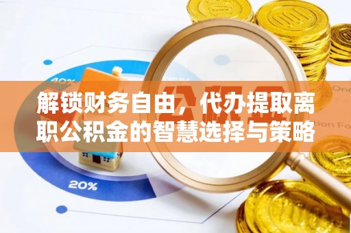淮上解锁财务自由，代办提取离职公积金的智慧选择与策略