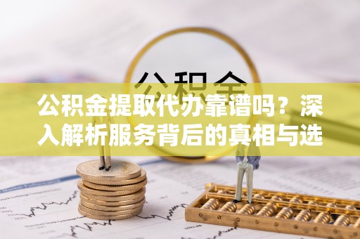 淮上公积金提取代办靠谱吗？深入解析服务背后的真相与选择指南