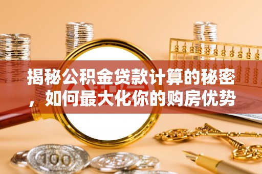 淮上揭秘公积金贷款计算的秘密，如何最大化你的购房优势