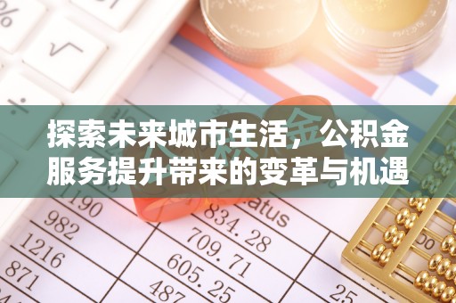 淮上探索未来城市生活，公积金服务提升带来的变革与机遇