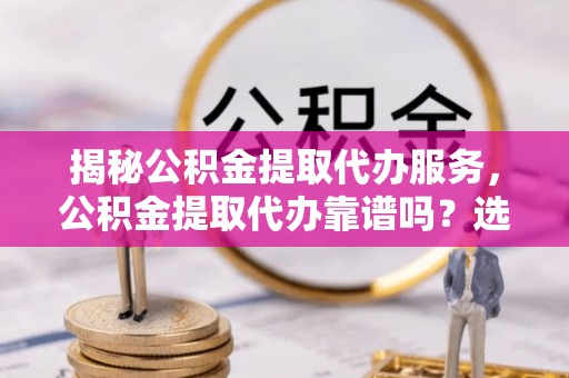 淮上揭秘公积金提取代办服务，公积金提取代办靠谱吗？选择需谨慎