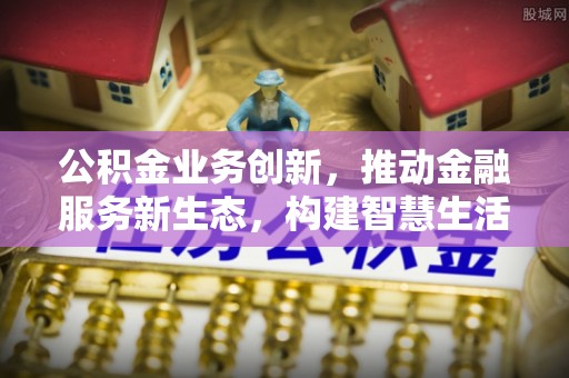 淮上公积金业务创新，推动金融服务新生态，构建智慧生活新未来