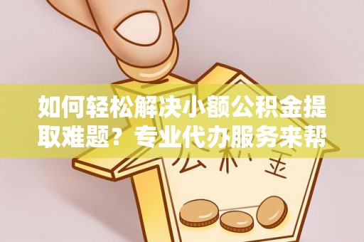 淮上如何轻松解决小额公积金提取难题？专业代办服务来帮忙