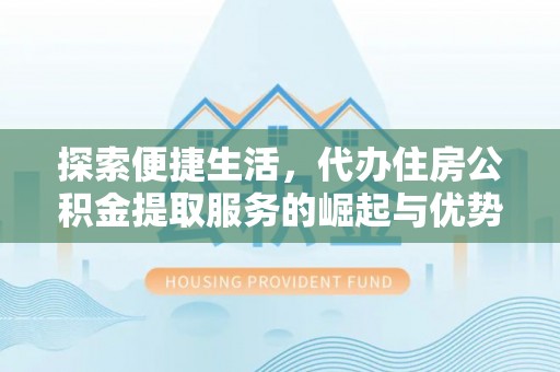 淮上探索便捷生活，代办住房公积金提取服务的崛起与优势