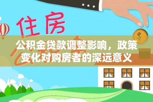 淮上公积金贷款调整影响，政策变化对购房者的深远意义