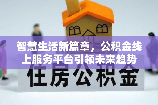 淮上智慧生活新篇章，公积金线上服务平台引领未来趋势