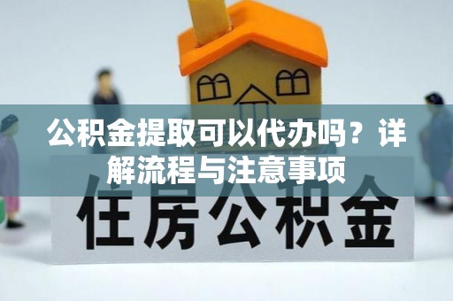 淮上公积金提取可以代办吗？详解流程与注意事项