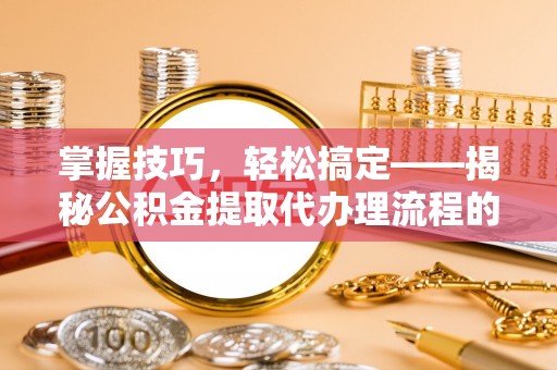 淮上掌握技巧，轻松搞定——揭秘公积金提取代办理流程的关键步骤