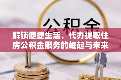 淮上解锁便捷生活，代办提取住房公积金服务的崛起与未来