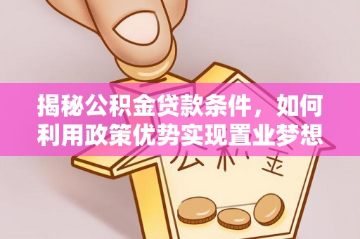 淮上揭秘公积金贷款条件，如何利用政策优势实现置业梦想