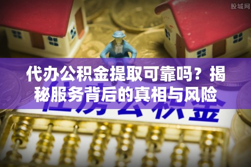 淮上代办公积金提取可靠吗？揭秘服务背后的真相与风险