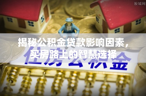 淮上揭秘公积金贷款影响因素，买房路上的智慧选择
