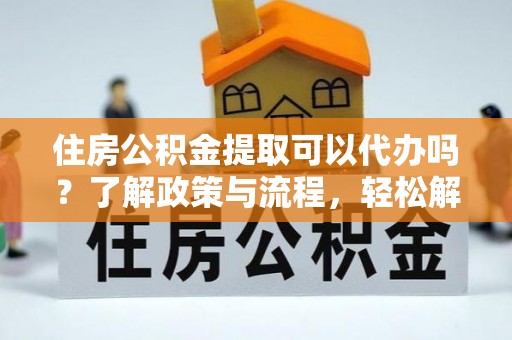 淮上住房公积金提取可以代办吗？了解政策与流程，轻松解决疑惑