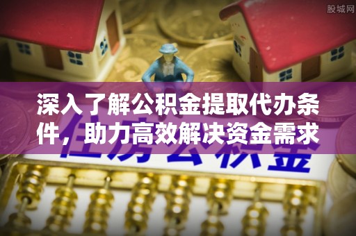 淮上深入了解公积金提取代办条件，助力高效解决资金需求
